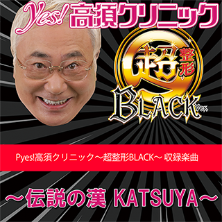 〜伝説の漢 KATSUYA〜【Pyes!高須クリニック 収録楽曲歌詞情報】