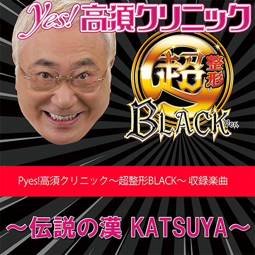 〜伝説の漢 KATSUYA〜【Pyes!高須クリニック 収録楽曲歌詞情報】