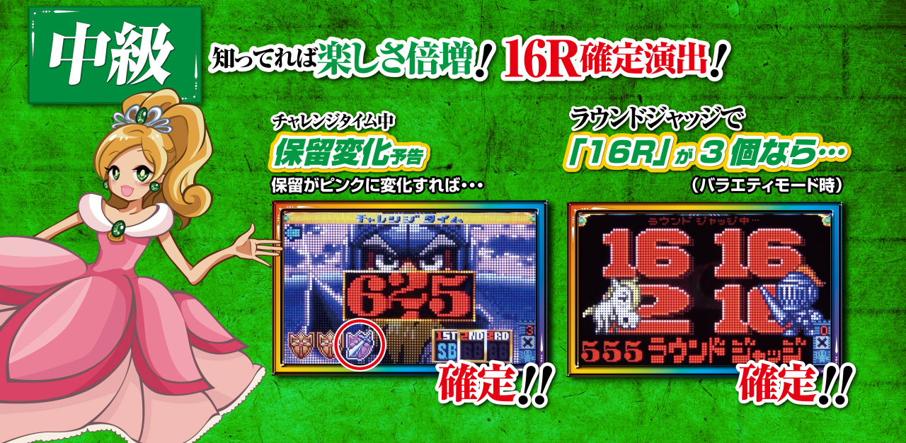 中級 知って入れば楽しさ倍増！16R確定演出！ チャレンジタイム中 保留変化予告 確定！！ 保留がピンクに変化すれば… ラウンドジャッジで「16R」が3個なら…（バライティモード時）確定！！