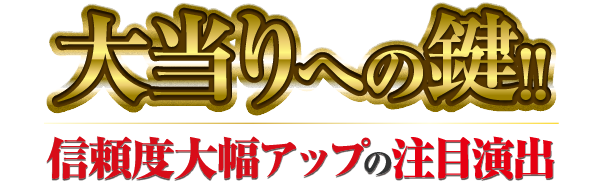 大当りへの鍵！！信頼度大幅アップの注目演出