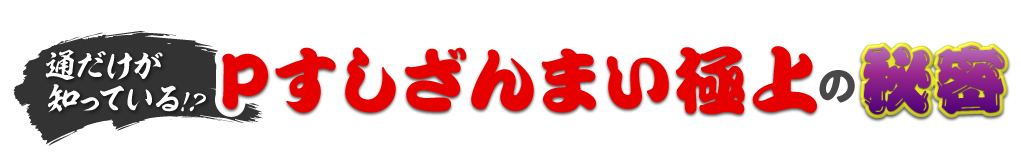 通だけが知っている！？Pすしざんまい極上の秘密