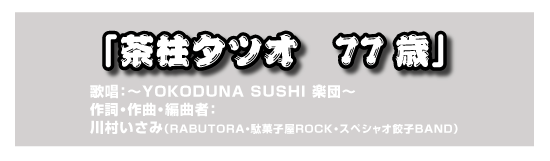 「茶柱タツオ　77歳」　歌唱：～YOKODUNA SUSHI 楽団～